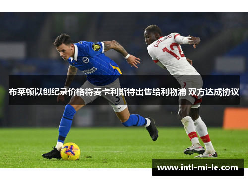 布莱顿以创纪录价格将麦卡利斯特出售给利物浦 双方达成协议