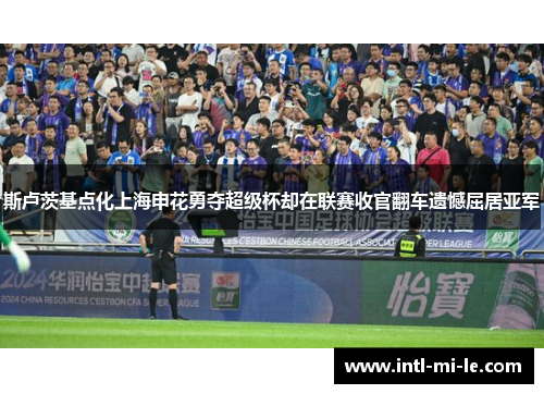 斯卢茨基点化上海申花勇夺超级杯却在联赛收官翻车遗憾屈居亚军
