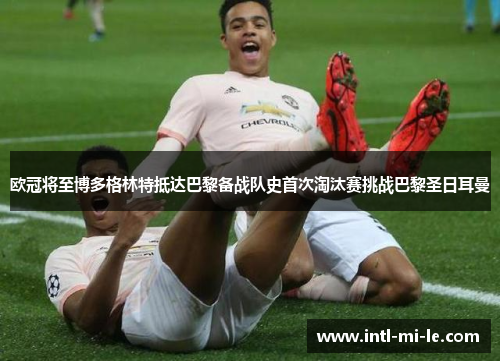 欧冠将至博多格林特抵达巴黎备战队史首次淘汰赛挑战巴黎圣日耳曼